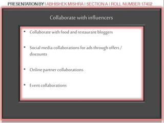 Collaborate with influencers
• Collaboratewithfoodandrestaurantbloggers
• Socialmedia collaborationsforadsthroughoffers/
discounts
• Onlinepartnercollaborations
• Eventcollaborations
 