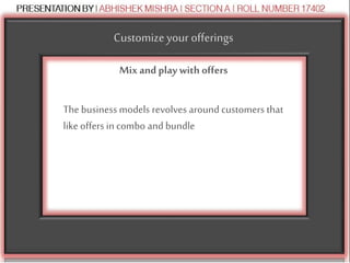 Customizeyour offerings
Mix and play with offers
The business models revolves around customers that
like offers in combo and bundle
 