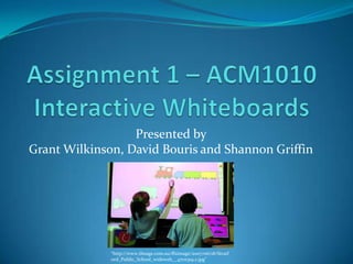 Assignment 1 – ACM1010Interactive Whiteboards Presented byGrant Wilkinson, David Bouris and Shannon Griffin “http://www.theage.com.au/ffximage/2007/06/18/Stratford_Public_School_wideweb__470x319,2.jpg” 