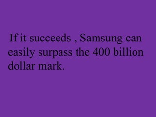 If it succeeds , Samsung can
easily surpass the 400 billion
dollar mark.
 