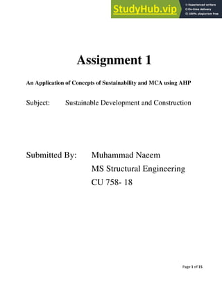Page 1 of 15
Assignment 1
An Application of Concepts of Sustainability and MCA using AHP
Subject: Sustainable Development and Construction
Submitted By: Muhammad Naeem
MS Structural Engineering
CU 758- 18
 