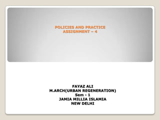 POLICIES AND PRACTICE
     ASSIGNMENT – 4




         FAYAZ ALI
M.ARCH(URBAN REGENERATION)
           Sem - 1
    JAMIA MILLIA ISLAMIA
         NEW DELHI
 