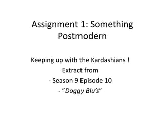 Assignment 1: Something
Postmodern
Keeping up with the Kardashians !
Extract from
- Season 9 Episode 10
- ”Doggy Blu’s”
 
