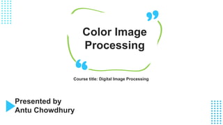 Presented by
Antu Chowdhury
Color Image
Processing
Course title: Digital Image Processing
 