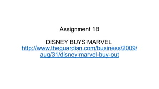 Assignment 1B
DISNEY BUYS MARVEL
http://www.theguardian.com/business/2009/
aug/31/disney-marvel-buy-out

 