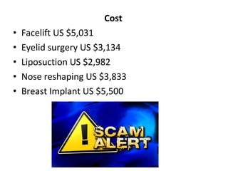 Cost
•   Facelift US $5,031
•   Eyelid surgery US $3,134
•   Liposuction US $2,982
•   Nose reshaping US $3,833
•   Breast Implant US $5,500
 