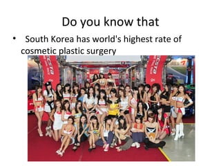 Do you know that
•  South Korea has world's highest rate of
  cosmetic plastic surgery
 