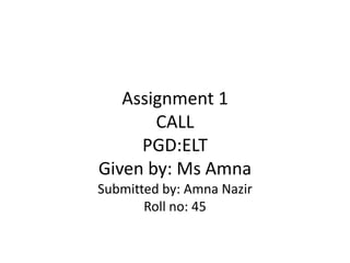 Assignment 1
CALL
PGD:ELT
Given by: Ms Amna
Submitted by: Amna Nazir
Roll no: 45
 