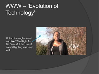WWW – ‘Evolution of
Technology’



I Liked the angles used
and like ‘ The Right To
Be Colourful’ the use of
natural lighting was used
well
 