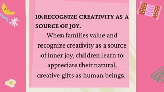 10.RECOGNIZE CREATIVITY AS A
SOURCE OF JOY.
When families value and
recognize creativity as a source
of inner joy, children learn to
appreciate their natural,
creative gifts as human beings.
 