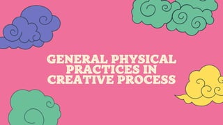 GENERAL PHYSICAL
PRACTICES IN
CREATIVE PROCESS
 