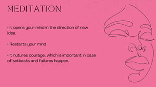 • It opens your mind in the direction of new
idea.
• Restarts your mind
• It nutures courage, which is important in case
of setbacks and failures happen.
MEDITATION
 