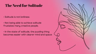 The Need for Solitude
• Solitude is not lonliness
• Not being able to achieve solitude
frustates many creative people.
• In the state of solitude, the puzzling thing
becomes easier with clearer mind and space
 