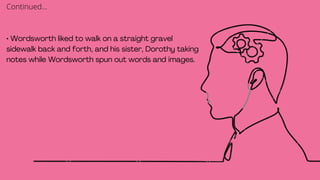 • Wordsworth liked to walk on a straight gravel
sidewalk back and forth, and his sister, Dorothy taking
notes while Wordsworth spun out words and images.
Continued...
 