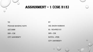 ASSIGNMENT – 1 (CSE 313)
TO
PRANAB BANDHU NATH
LECTURER
DEP:- CSE
CITY UNIVERSITY
BY
MD. EMON RABBANI
ID: 1834902101
DEP:- CSE
BATCH:- 49(B)
CITY UNIVERSITY
 
