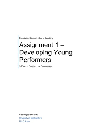 Foundation Degree in Sports Coaching 
Assignment 1 – 
Developing Young 
Performers 
SPO001-2 Coaching for Development 
Carl Page (1008889) 
University of Bedfordshire 
Mr. D Burns 
 