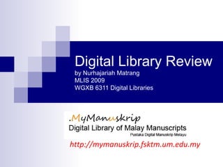 Digital Library Review by Nurhajariah Matrang MLIS 2009 WGXB 6311 Digital Libraries http://mymanuskrip.fsktm.um.edu.my 