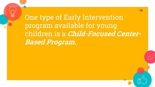 One type of Early Intervention
program available for young
children is a Child-Focused Center-
Based Program.
14
 