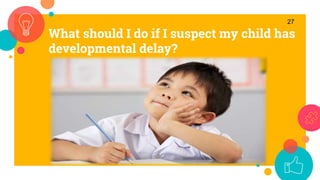 What should I do if I suspect my child has
developmental delay?
27
 