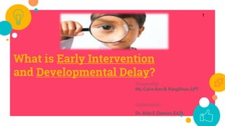 What is Early Intervention
and Developmental Delay?
Prepared by:
Ms. Caire Ann B. Pangilinan, LPT
Submitted to:
Dr. Aida S...