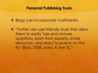Personal Publishing Tools


 Blogs can incorporate multimedia

 “Twitter are user-friendly tools that allow
  them to easily "ask and answer
  questions, learn from experts, share
  resources, and react to events on the
  fly" (Boss, 2008, para. 4, line 3).”
 