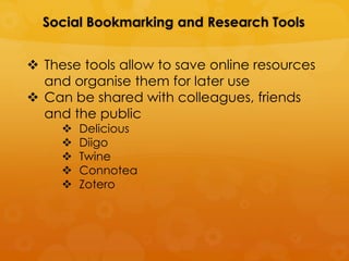 Social Bookmarking and Research Tools


 These tools allow to save online resources
  and organise them for later use
 Can be shared with colleagues, friends
  and the public
        Delicious
        Diigo
        Twine
        Connotea
        Zotero
 