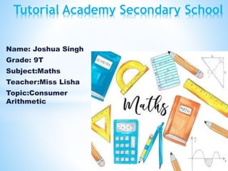 Name: Joshua Singh
Grade: 9T
Subject:Maths
Teacher:Miss Lisha
Topic:Consumer
Arithmetic
Tutorial Academy Secondary School
 