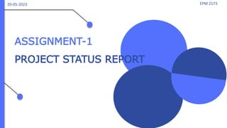 ASSIGNMENT-1
PROJECT STATUS REPORT
EPM 2173
20-05-2023
 