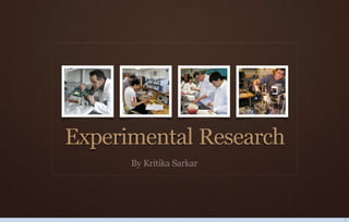 Experimental Research
By Kritika Sarkar
1
 