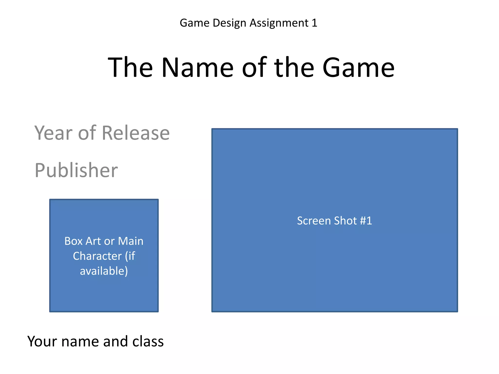 Game Design Assignment 1The Name of the GameYear of ReleaseScreen Shot #1PublisherBox Art or Main Character (if available)Your name and class