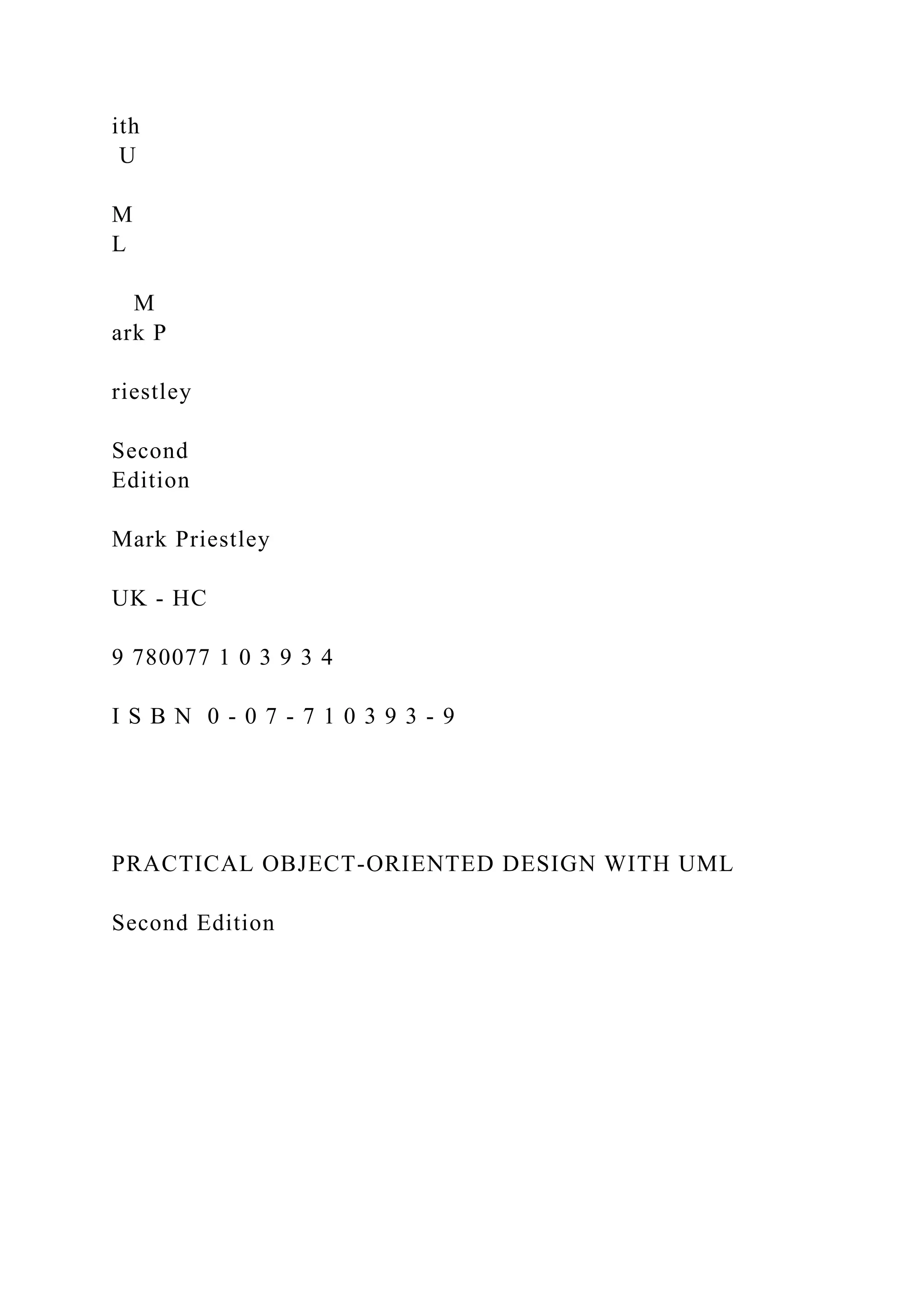ith
U
M
L
M
ark P
riestley
Second
Edition
Mark Priestley
UK - HC
9 780077 1 0 3 9 3 4
I S B N 0 - 0 7 - 7 1 0 3 9 3 - 9
PRACTICAL OBJECT-ORIENTED DESIGN WITH UML
Second Edition
 