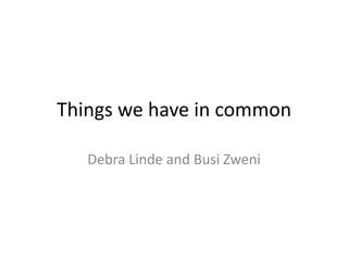 Things we have in common

   Debra Linde and Busi Zweni
 