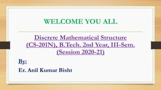 WELCOME YOU ALL
Discrete Mathematical Structure
(CS-201N), B.Tech. 2nd Year, III-Sem.
(Session 2020-21)
By:
Er. Anil Kumar Bisht
 