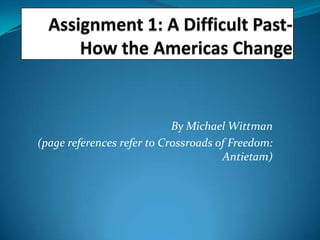 Assignment 1: A Difficult Past- How the Americas Change By Michael Wittman      (page references refer to Crossroads of Freedom: Antietam)          