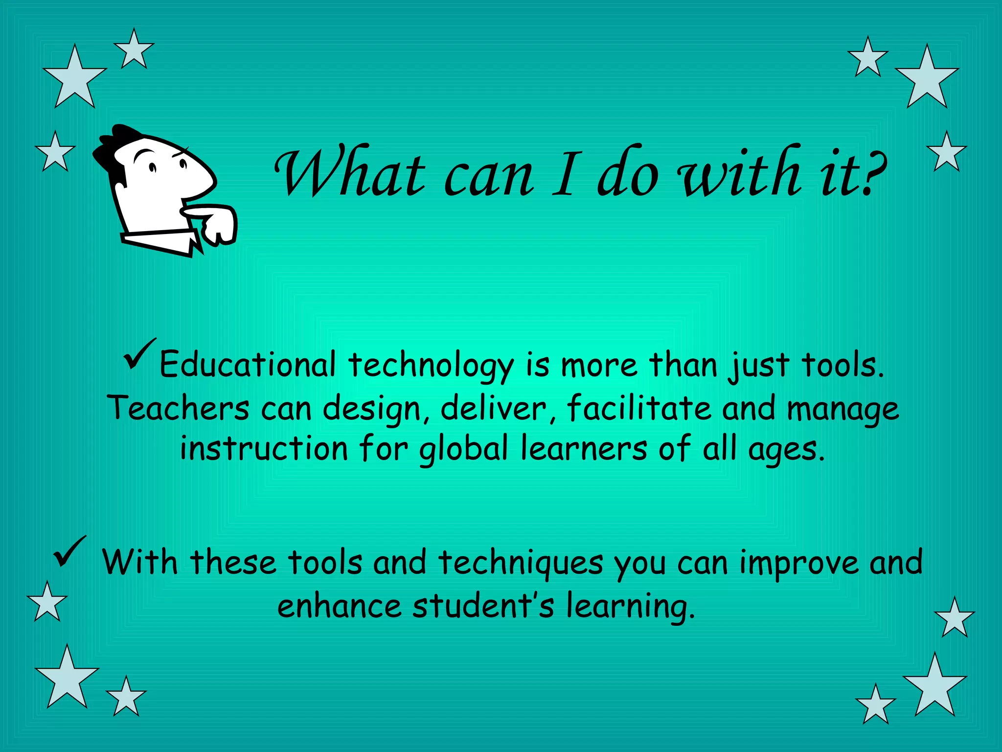 What can I do with it?

    Educational technology is more than just tools.
   Teachers can design, deliver, facilitate and manage
       instruction for global learners of all ages.


 With these tools and techniques you can improve and
              enhance student’s learning.
 