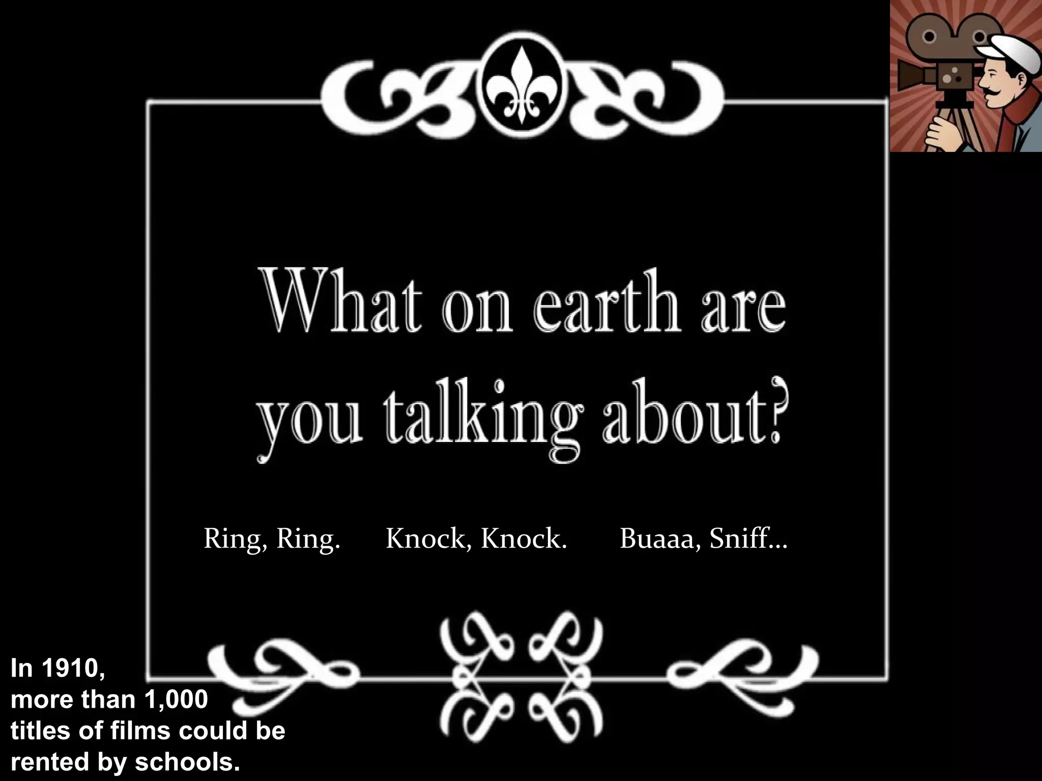 Ring, Ring.   Knock, Knock.   Buaaa, Sniff…



In 1910,
more than 1,000
titles of films could be
rented by schools.
 