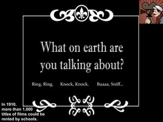Ring, Ring.   Knock, Knock.   Buaaa, Sniff…



In 1910,
more than 1,000
titles of films could be
rented by schools.
 