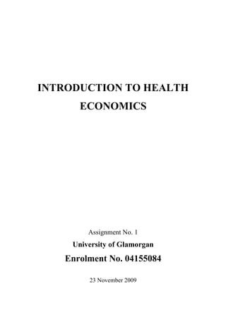 INTRODUCTION TO HEALTH
       ECONOMICS




         Assignment No. 1
     University of Glamorgan
   Enrolment No. 04155084

         23 November 2009
 