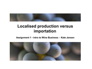 Localised production versus
importation
Assignment 1 - intro to Wine Business - Kate Jensen
 