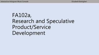 FA102a,
Research and Speculative
Product/Service
Development
Interactive Hologram Music Console Elizabeth Buttiglieri
 