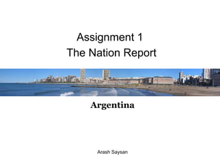 Assignment 1
The Nation Report



    Argentina




     Arash Saysan
 
