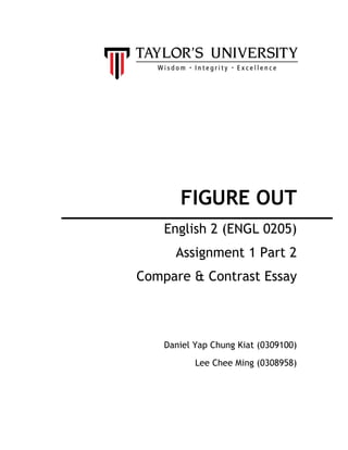 FIGURE OUT
    English 2 (ENGL 0205)
      Assignment 1 Part 2
Compare & Contrast Essay



    Daniel Yap Chung Kiat (0309100)
           Lee Chee Ming (0308958)
 