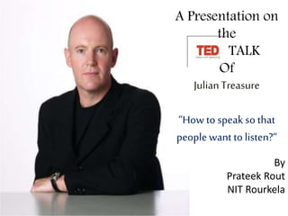 A Presentation on
the
TALK
Of
JulianTreasure
“How to speak so that
people want to listen?“
By
Prateek Rout
NIT Rourkela
 