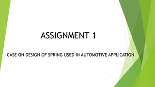 ASSIGNMENT 1
CASE ON DESIGN OF SPRING USED IN AUTOMOTIVE APPLICATION
 