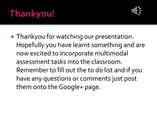  Thankyou for watching our presentation.
Hopefully you have learnt something and are
now excited to incorporate multimodal
assessment tasks into the classroom.
Remember to fill out the to do list and if you
have any questions or comments just post
them onto the Google+ page.
 