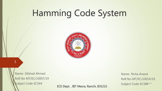 Hamming Code System
Name- Dilshad Ahmad
Roll No-MT/EC/10007/19
Subject Code-EC564
Name- Richa Anand
Roll No-MT/EC/10014/19
Subject Code-EC564
ECE Dept. , BIT Mesra, Ranchi, 835215
5/30/2020
1
 