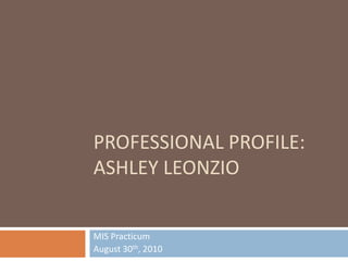 PROFESSIONAL Profile:Ashley leonzio MIS Practicum August 30th, 2010 