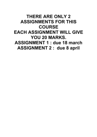 THERE ARE ONLY 2
ASSIGNMENTS FOR THIS
COURSE
EACH ASSIGNMENT WILL GIVE
YOU 20 MARKS.
ASSIGNMENT 1 : due 18 march
ASSIGNMENT 2 : due 8 april
 