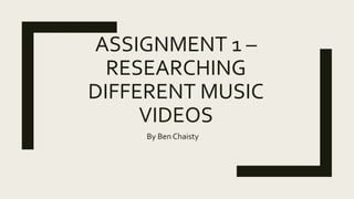 ASSIGNMENT 1 –
RESEARCHING
DIFFERENT MUSIC
VIDEOS
By Ben Chaisty
 