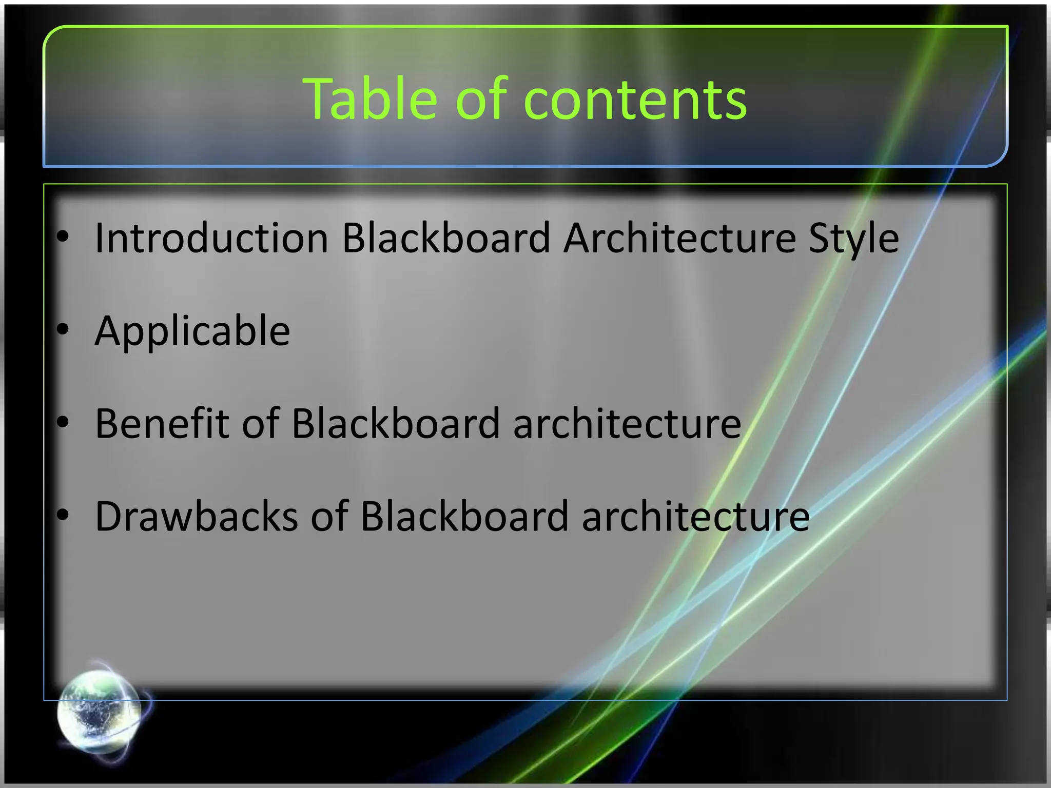 Table of contents
• Introduction Blackboard Architecture Style
• Applicable
• Benefit of Blackboard architecture
• Drawbacks of Blackboard architecture
 